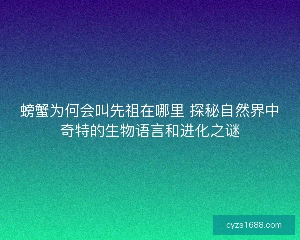 螃蟹为何会叫先祖在哪里 探秘自然界中奇特的生物语言和进化之谜
