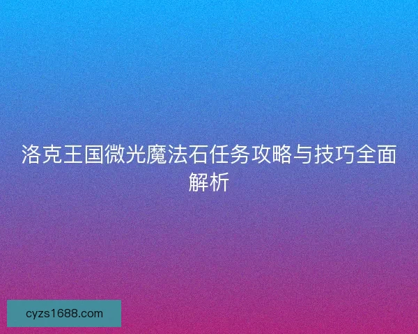 洛克王国微光魔法石任务攻略与技巧全面解析