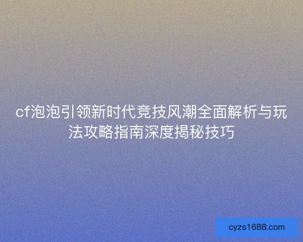 cf泡泡引领新时代竞技风潮全面解析与玩法攻略指南深度揭秘技巧