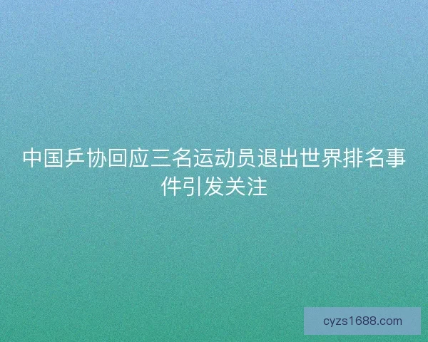 中国乒协回应三名运动员退出世界排名事件引发关注
