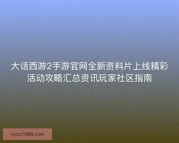 大话西游2手游官网全新资料片上线精彩活动攻略汇总资讯玩家社区指南