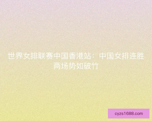 世界女排联赛中国香港站：中国女排连胜两场势如破竹