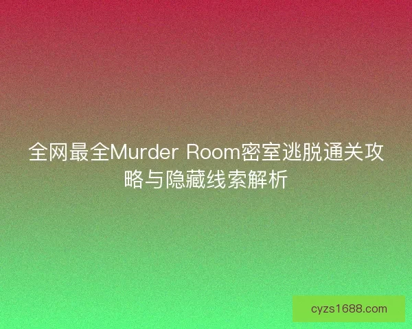 全网最全Murder Room密室逃脱通关攻略与隐藏线索解析
