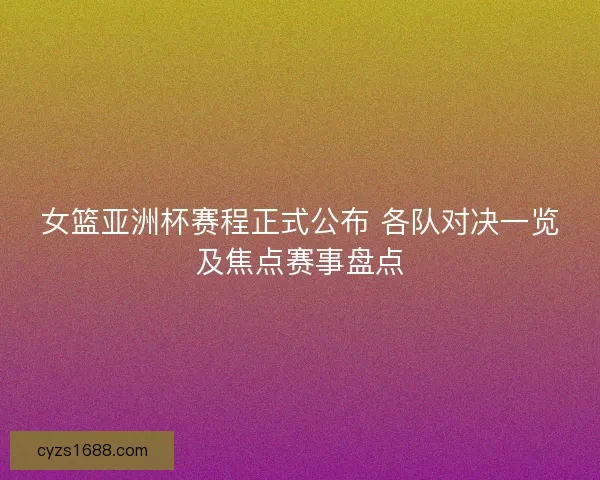 女篮亚洲杯赛程正式公布 各队对决一览及焦点赛事盘点