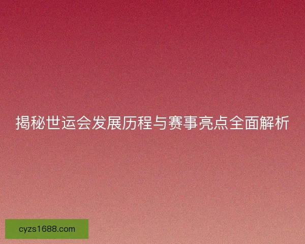 揭秘世运会发展历程与赛事亮点全面解析