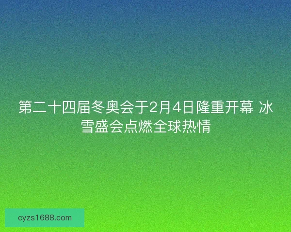 第二十四届冬奥会于2月4日隆重开幕 冰雪盛会点燃全球热情
