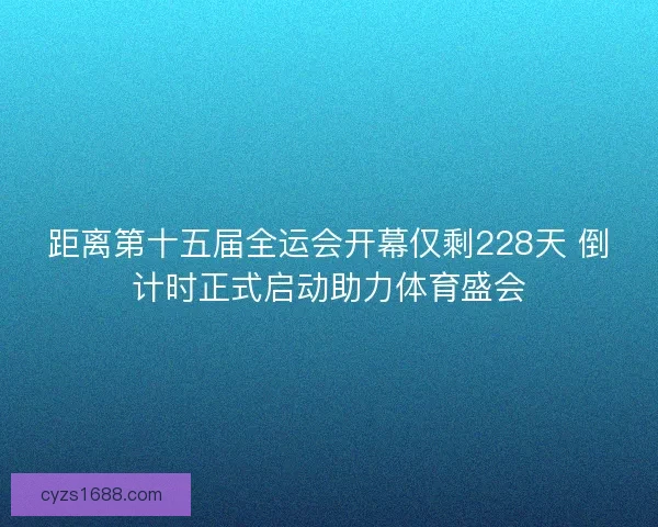 距离第十五届全运会开幕仅剩228天 倒计时正式启动助力体育盛会