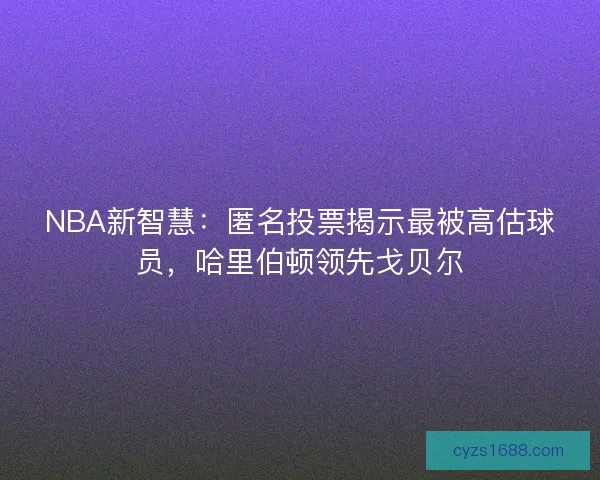 NBA新智慧：匿名投票揭示最被高估球员，哈里伯顿领先戈贝尔