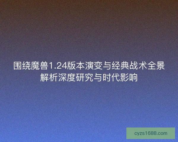 围绕魔兽1.24版本演变与经典战术全景解析深度研究与时代影响