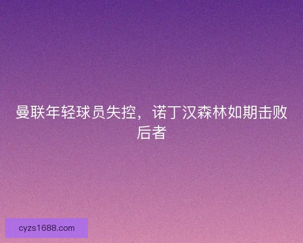 曼联年轻球员失控，诺丁汉森林如期击败后者