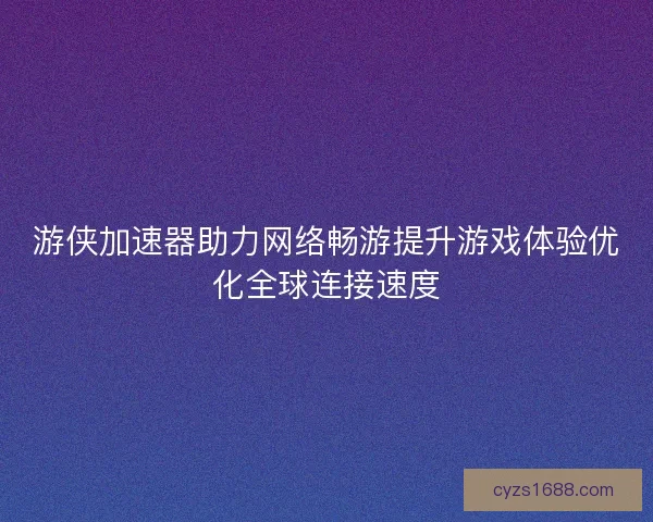 游侠加速器助力网络畅游提升游戏体验优化全球连接速度