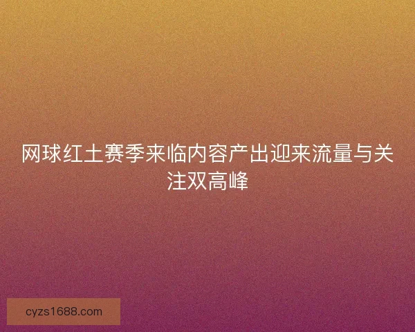 网球红土赛季来临内容产出迎来流量与关注双高峰