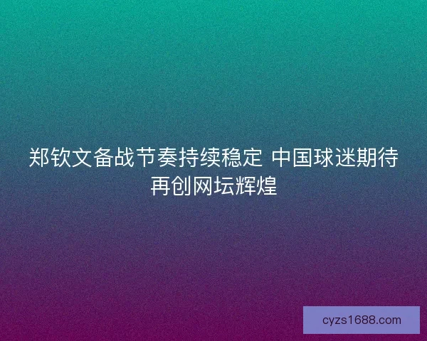 郑钦文备战节奏持续稳定 中国球迷期待再创网坛辉煌